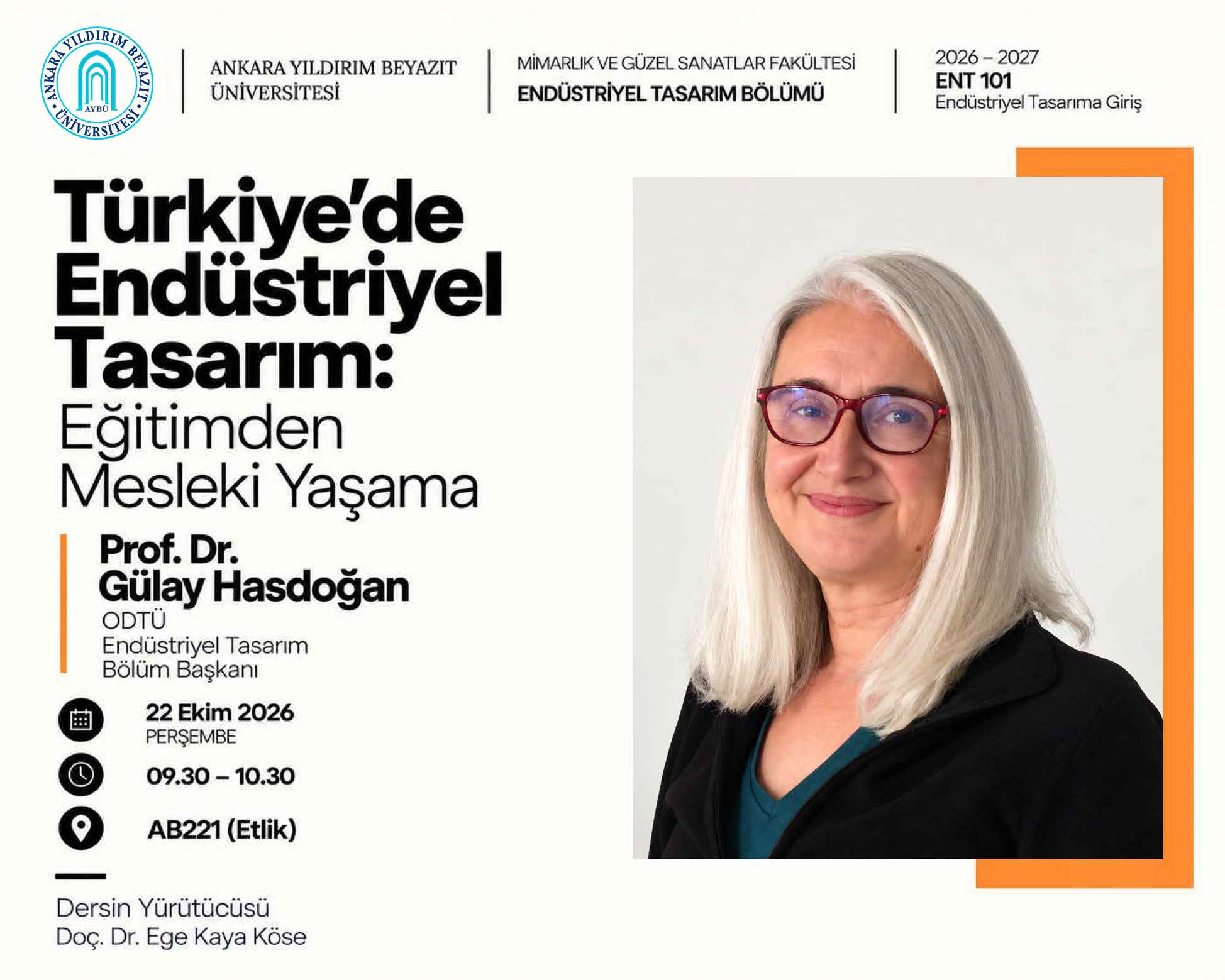 22 Ekim 2026 Perşembe günü saat 09.30–10.30 arasında AYBÜ Etlik yerleşkesi AB221 dersliğinde düzenlenecek “Türkiye’de Endüstriyel Tasarım: Eğitimden Mesleki Yaşama” söyleşisinin afişi. Konuşmacı ODTÜ Endüstriyel Tasarım Bölüm Başkanı Prof. Dr. Gülay Hasdoğan. Etkinlik, ENT 101 Endüstriyel Tasarıma Giriş dersi kapsamında Doç. Dr. Ege Kaya Köse yürütücülüğünde gerçekleştirilecektir. Afişin sağında konuşmacının portresi bulunmaktadır.