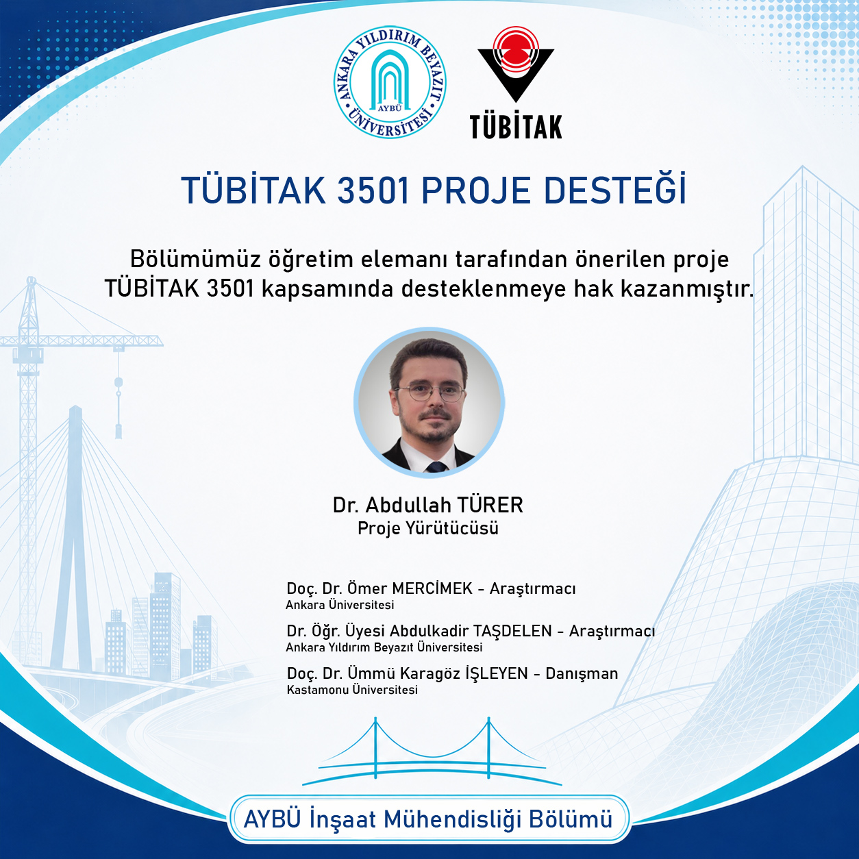 TÜBİTAK 3501 kapsamında desteklenen projenin yürütücüsü olarak Dr. Abdullah Türer yer almaktadır. Ortada proje yürütücüsünün fotoğrafı bulunmakta, altında “Proje Yürütücüsü” unvanı yazmaktadır. Proje ekibinde Doç. Dr. Ömer Mercimek (Araştırmacı, Ankara Üniversitesi), Dr. Öğr. Üyesi Abdulkadir Taşdelen (Araştırmacı, Ankara Yıldırım Beyazıt Üniversitesi) ve Doç. Dr. Ümmü Karagöz İşleyen (Danışman, Kastamonu Üniversitesi) yer almaktadır. Afişin alt kısmında “AYBÜ İnşaat Mühendisliği Bölümü” ifadesi bulunmaktadır.